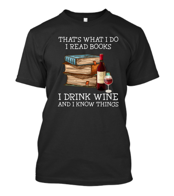 That's What I Do I Read Books I Drink Wine And I Know Things T-Shirt