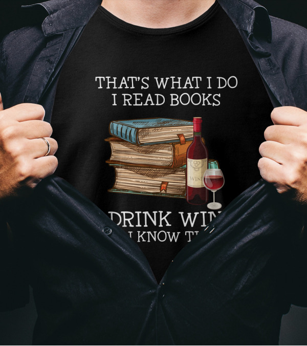 That's What I Do I Read Books I Drink Wine And I Know Things T-Shirt