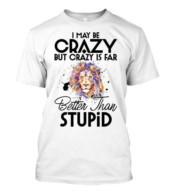 I May Be Crazy But Crazy Is Far Better Than Stupid Lion T-Shirt