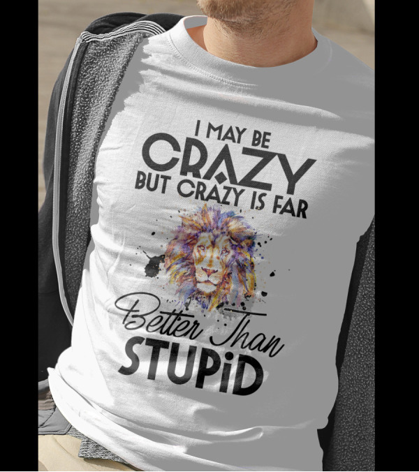 I May Be Crazy But Crazy Is Far Better Than Stupid Lion T-Shirt