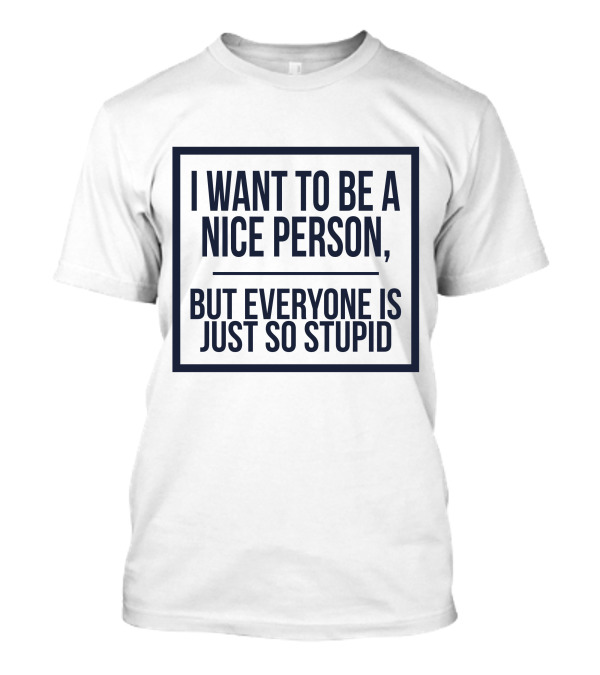 Funny I Want To Be A Nice Person But Everyone Is Just So Stupid T-Shirt