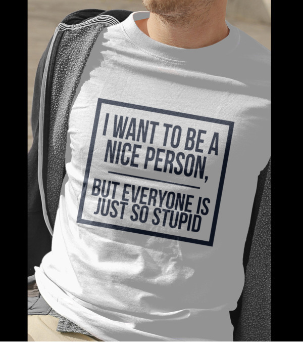 Funny I Want To Be A Nice Person But Everyone Is Just So Stupid T-Shirt