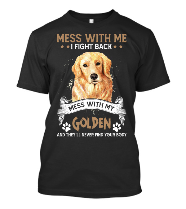 Messes With Me I Fight Back Mess With My Golden They'll Never Find Your Body T-Shirt