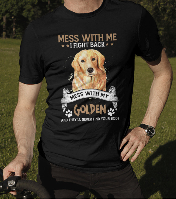 Messes With Me I Fight Back Mess With My Golden They'll Never Find Your Body T-Shirt