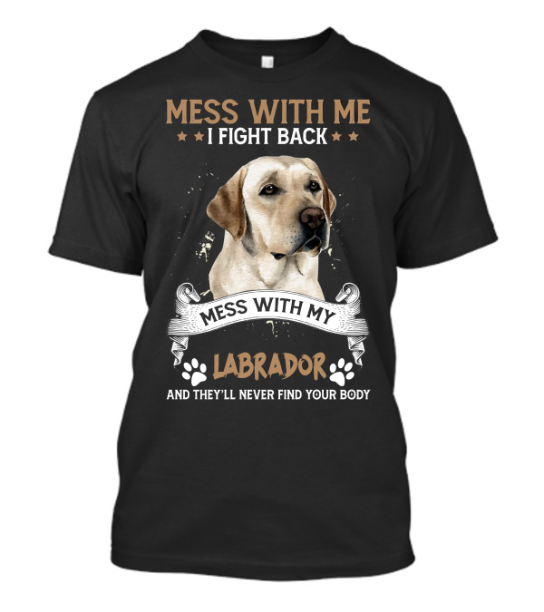 Mess With Me I Fight Back Mess With My Labrador And They'll Never Find Your Body T-Shirt