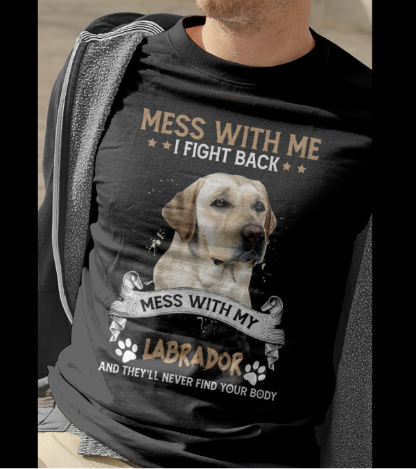 Mess With Me I Fight Back Mess With My Labrador And They'll Never Find Your Body T-Shirt