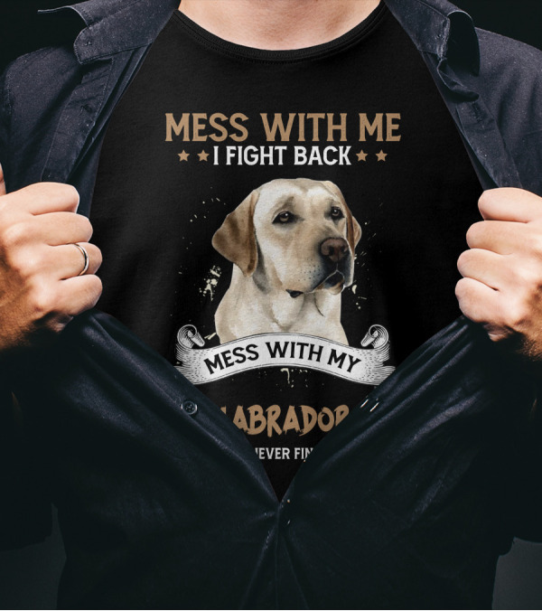 Mess With Me I Fight Back Mess With My Labrador And They'll Never Find Your Body T-Shirt