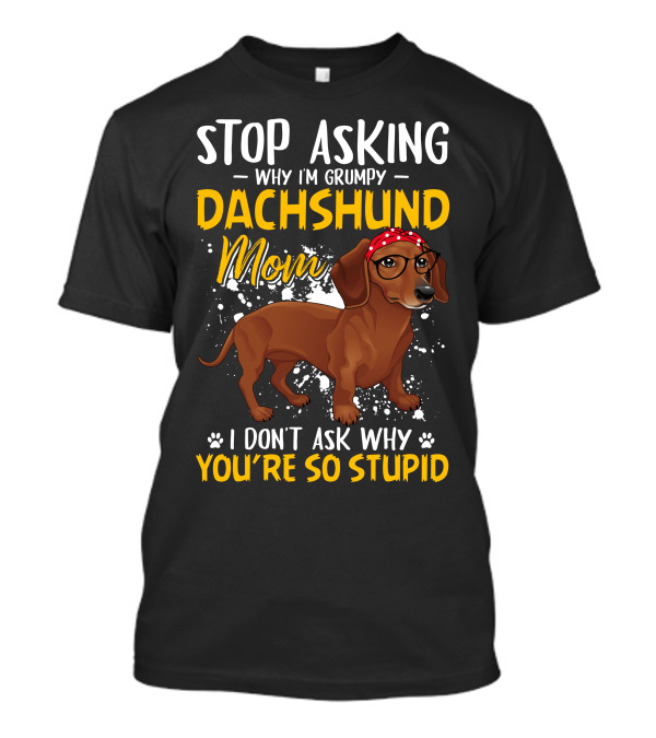 Stop Asking Why I'm Grumpy Dachshund Mom I Don't Ask Why You're So Stupid T-Shirt