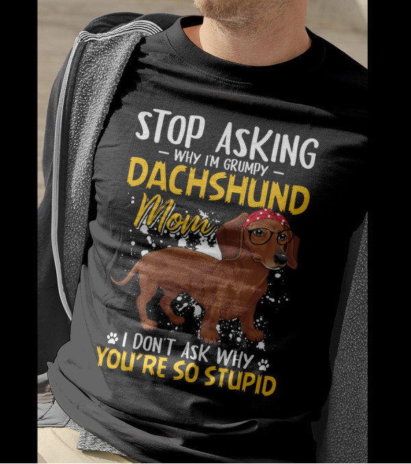 Stop Asking Why I'm Grumpy Dachshund Mom I Don't Ask Why You're So Stupid T-Shirt