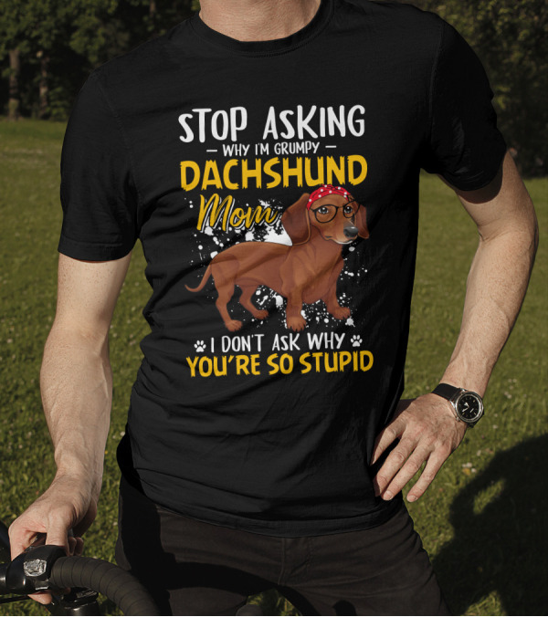Stop Asking Why I'm Grumpy Dachshund Mom I Don't Ask Why You're So Stupid T-Shirt