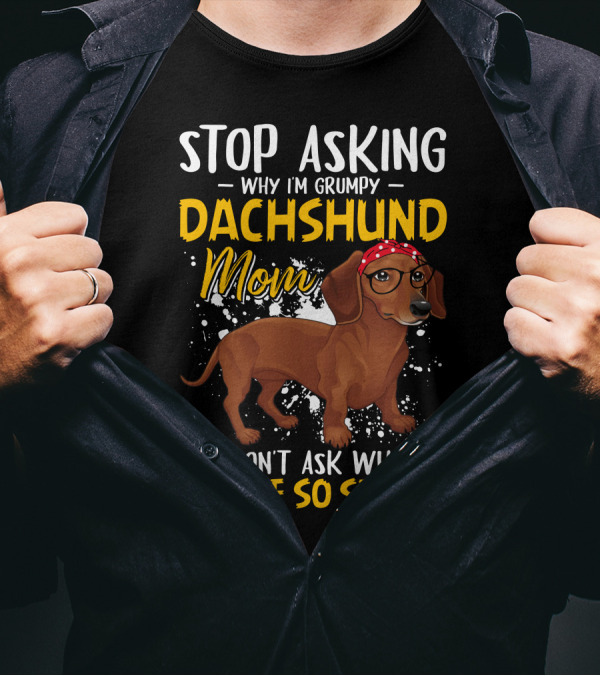 Stop Asking Why I'm Grumpy Dachshund Mom I Don't Ask Why You're So Stupid T-Shirt