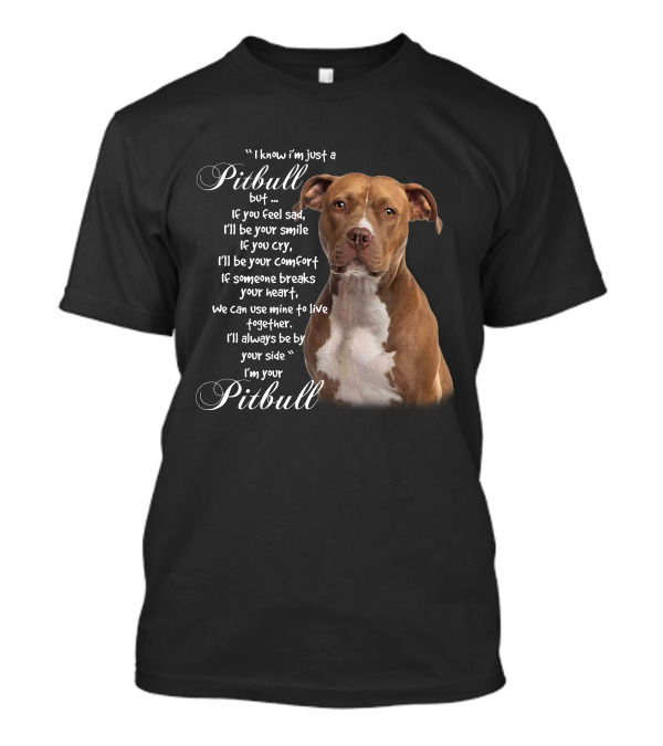 I Know I'm Just A Pitbull But If You Feel Sad I'll Be Your Smile Your Comfort Your Heart I'm Your Pitbull T-Shirt