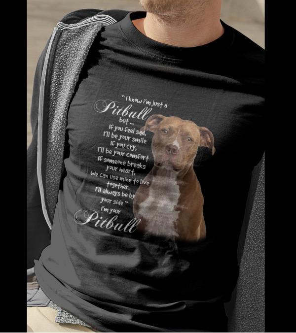 I Know I'm Just A Pitbull But If You Feel Sad I'll Be Your Smile Your Comfort Your Heart I'm Your Pitbull T-Shirt