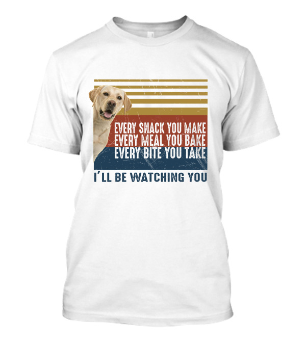 Every Snack You Make Every Meal You Bake Every Bite You Take I'll Be Watching You Labrador Dog T-Shirt