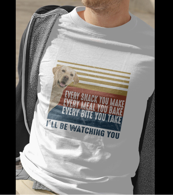 Every Snack You Make Every Meal You Bake Every Bite You Take I'll Be Watching You Labrador Dog T-Shirt