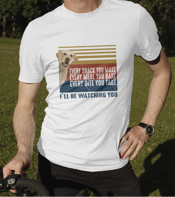 Every Snack You Make Every Meal You Bake Every Bite You Take I'll Be Watching You Labrador Dog T-Shirt