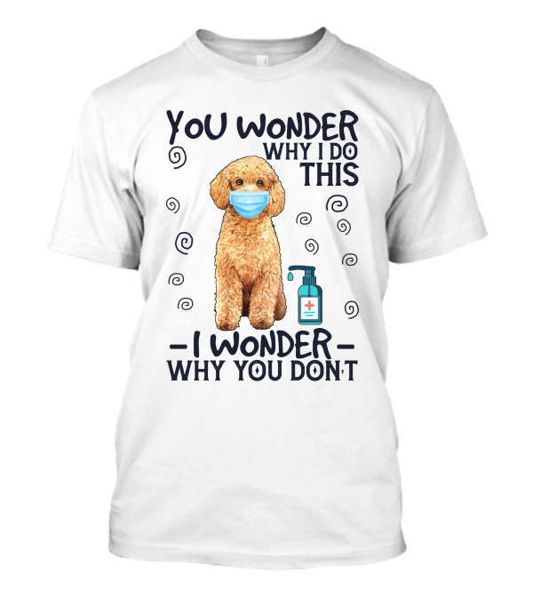 Poodle You Wonder Why I Do This I Wonder Why You Don't Hand Sanitizer Mask T-Shirt