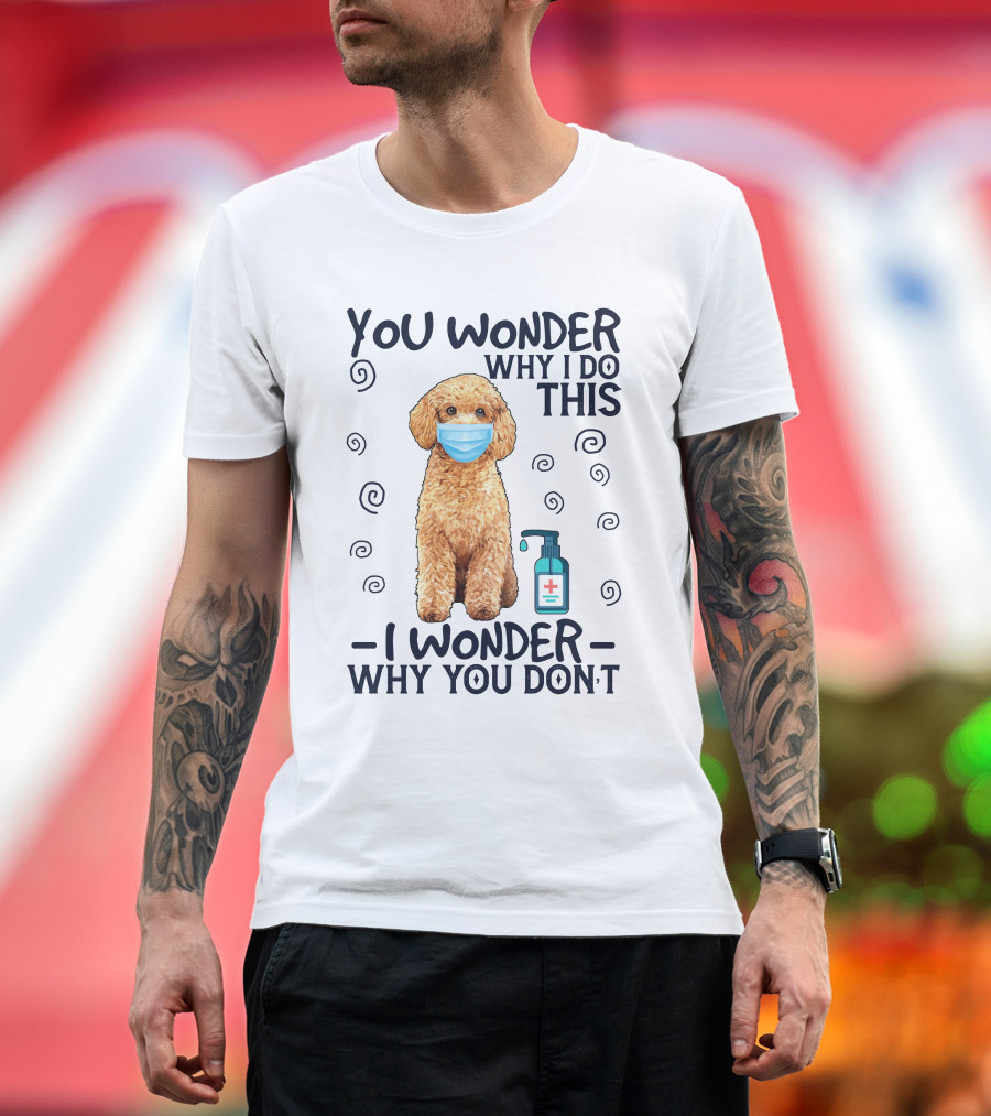 Poodle You Wonder Why I Do This I Wonder Why You Don't Hand Sanitizer Mask T-Shirt
