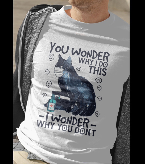 You Wonder Why I Do This I Wonder Why You Don't Black Cat Mask Sanitizer T-Shirt
