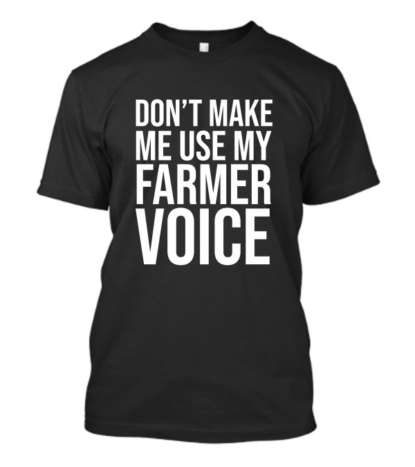 Don’t Make Me Use My Farmer Voice T-Shirt