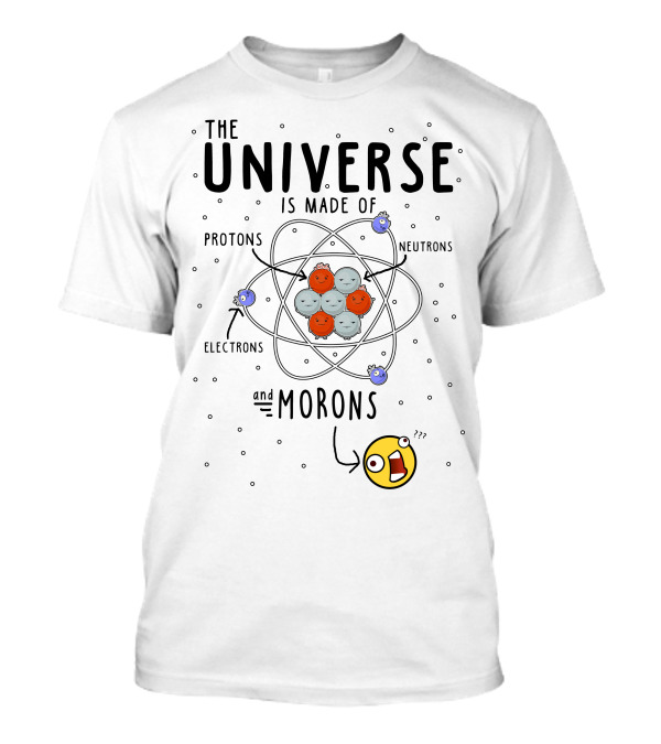 The Universe Is Made Of Protons Neutrons Electrons And Morons Atom T-Shirt