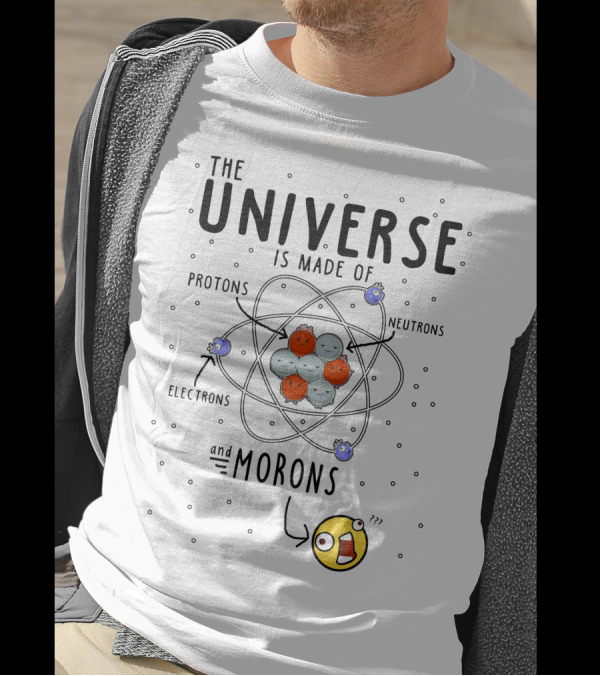The Universe Is Made Of Protons Neutrons Electrons And Morons Atom T-Shirt
