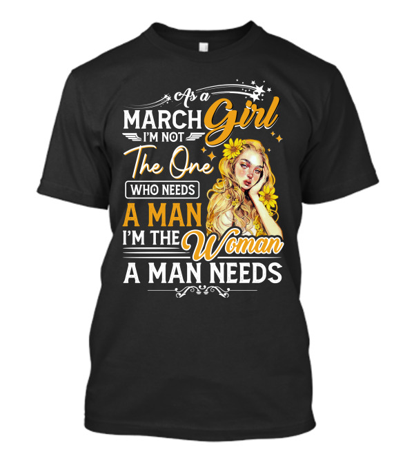 As A March Girl I'm Not The One Who Needs A Man I'm The Woman A Man Needs T-Shirt