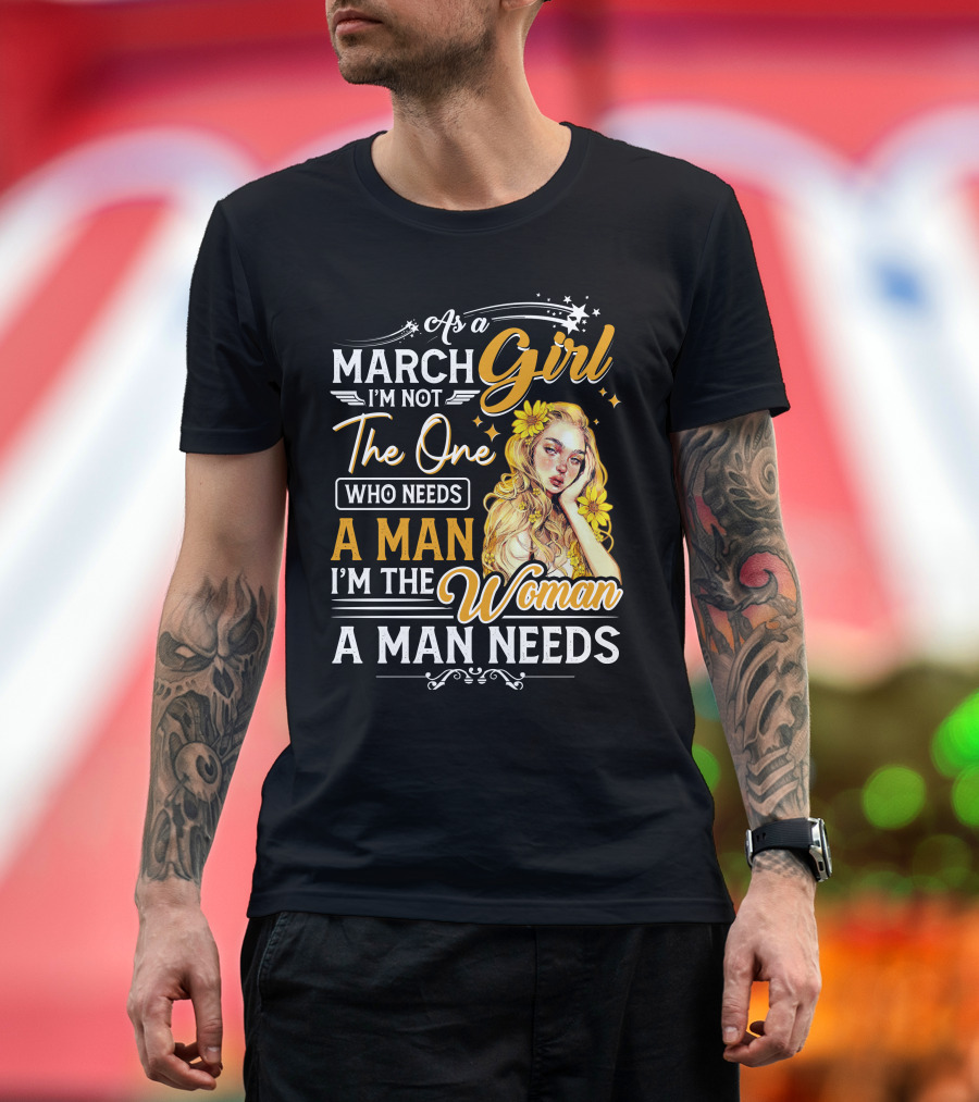 As A March Girl I'm Not The One Who Needs A Man I'm The Woman A Man Needs T-Shirt