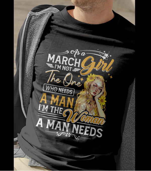 As A March Girl I'm Not The One Who Needs A Man I'm The Woman A Man Needs T-Shirt
