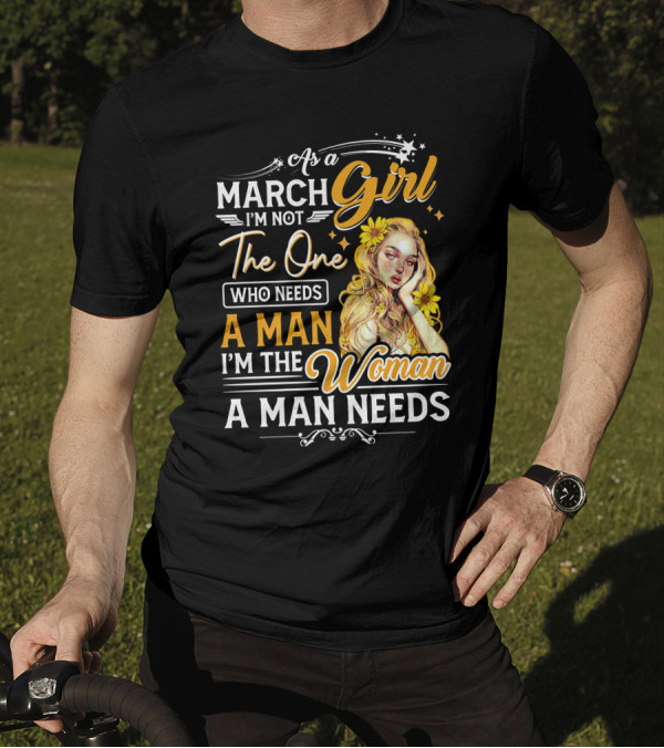 As A March Girl I'm Not The One Who Needs A Man I'm The Woman A Man Needs T-Shirt