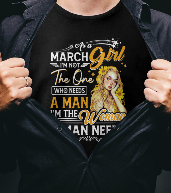 As A March Girl I'm Not The One Who Needs A Man I'm The Woman A Man Needs T-Shirt