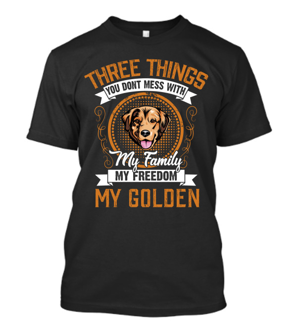Three Things You Don't Mess With My Family My Freedom My Golden Dog T-Shirt
