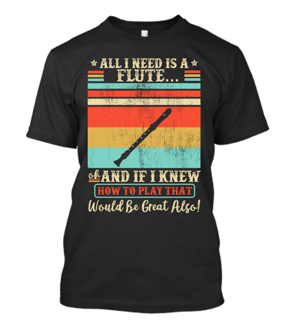 All I Need Is A Flute Oh And If I Knew How To Play That Would Be Great Also T-Shirt