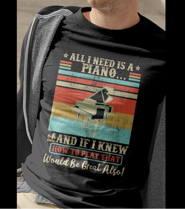 All I Need Is A Piano Oh And If I Knew How To Play That Would Be Great Also T-Shirt