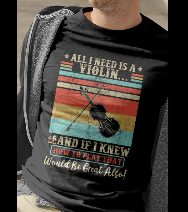 All I Need Is A Violin And If I Knew How To Play That Would Be Great Also T-Shirt
