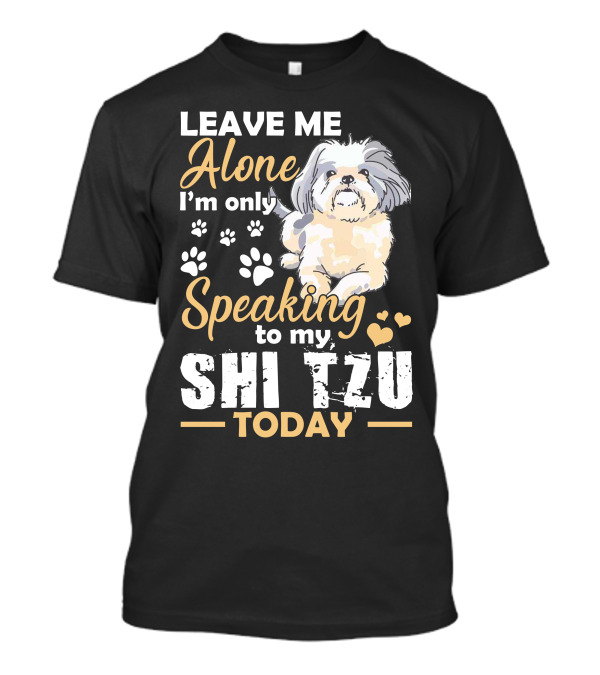 LEAVE ME ALONE I'M ONLY SPEAKING TO MY SHI TZU TODAY T-Shirt