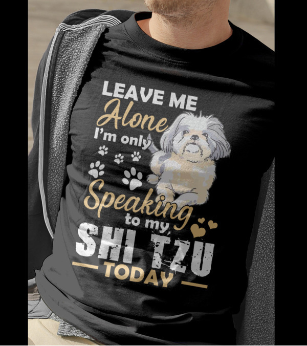 LEAVE ME ALONE I'M ONLY SPEAKING TO MY SHI TZU TODAY T-Shirt