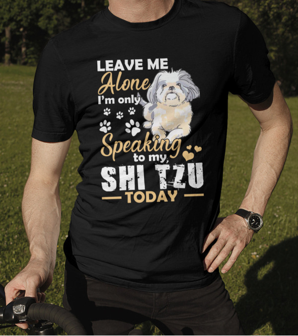 LEAVE ME ALONE I'M ONLY SPEAKING TO MY SHI TZU TODAY T-Shirt