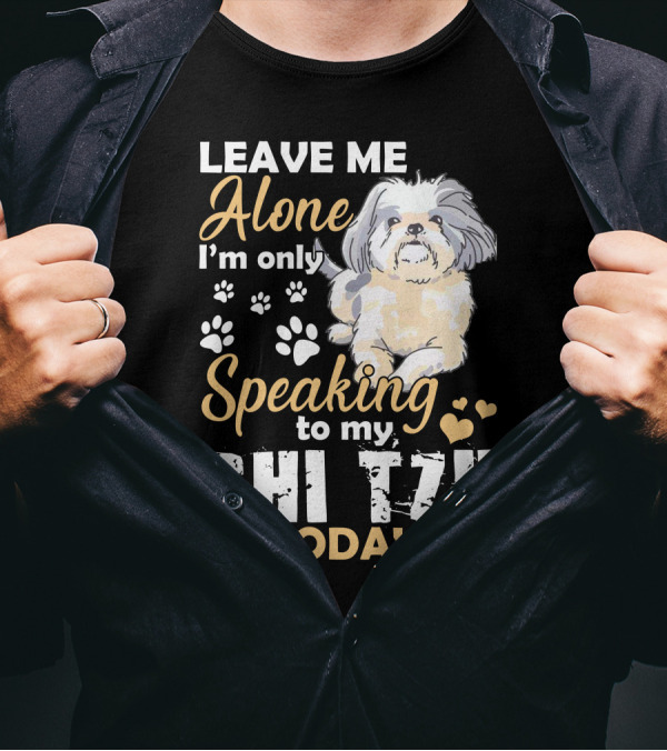 LEAVE ME ALONE I'M ONLY SPEAKING TO MY SHI TZU TODAY T-Shirt