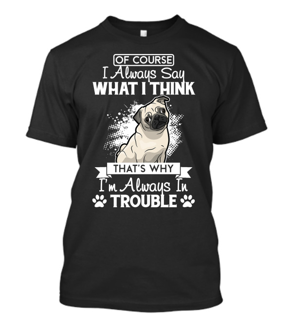 OF COURSE I Always Say What I Think That's Why I'm Always In Trouble Pug T-Shirt