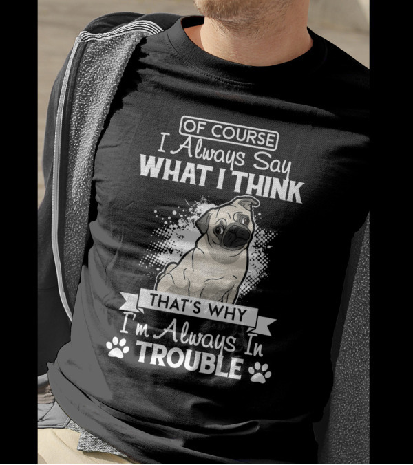 OF COURSE I Always Say What I Think That's Why I'm Always In Trouble Pug T-Shirt