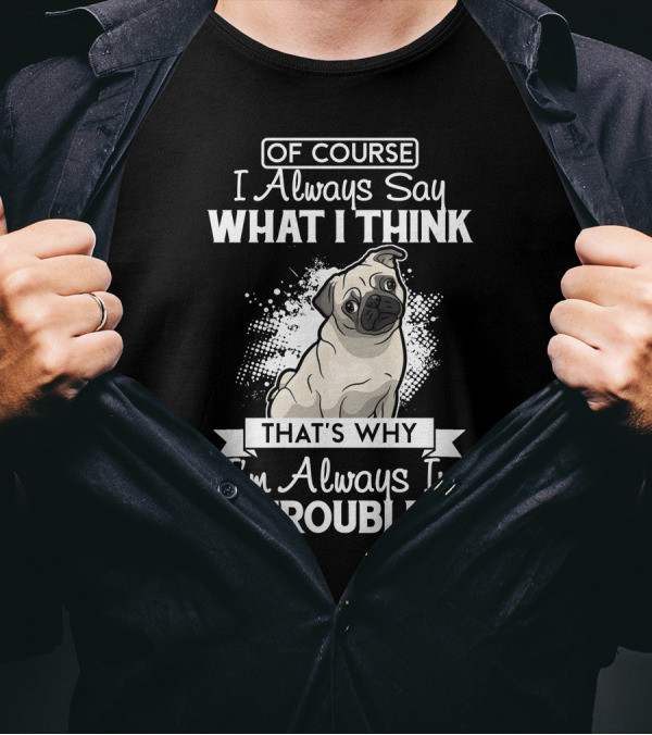 OF COURSE I Always Say What I Think That's Why I'm Always In Trouble Pug T-Shirt