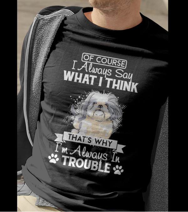 Of Course I Always Say What I Think That's Why I'm Always In Trouble Shi Tzu T-Shirt