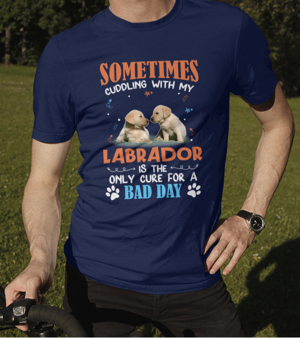 Sometimes Cuddling With My Labrador Is The Only Cure For A Bad Day T-Shirt