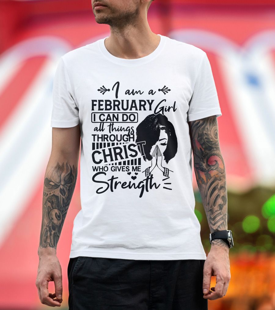 I am a February Girl I Can Do All Things Through Christ Who Gives Me Strength T-Shirt