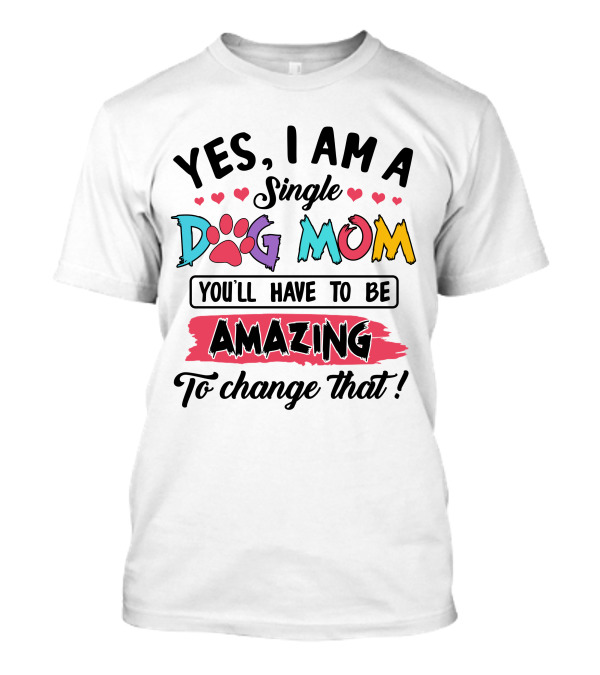 Yes I Am A Single Dog Mom You'll Have To Be Amazing To Change That T-Shirt