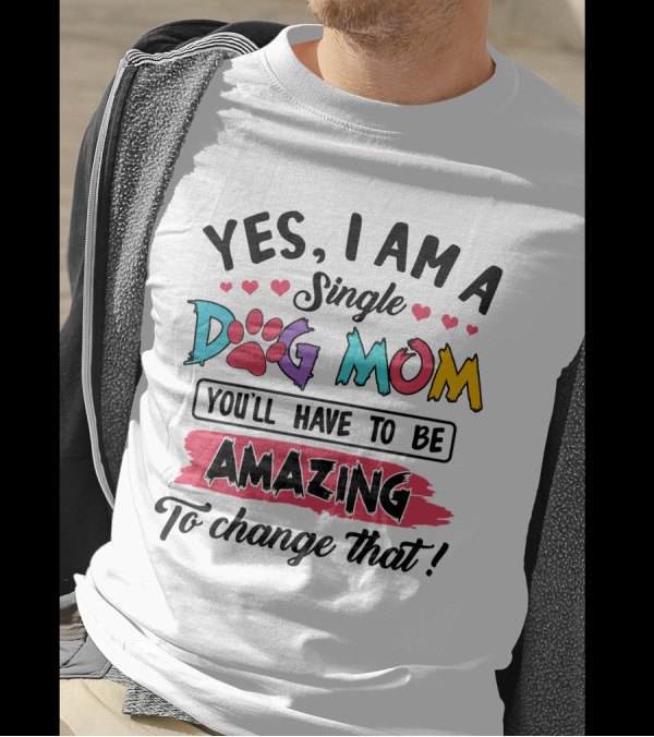 Yes I Am A Single Dog Mom You'll Have To Be Amazing To Change That T-Shirt