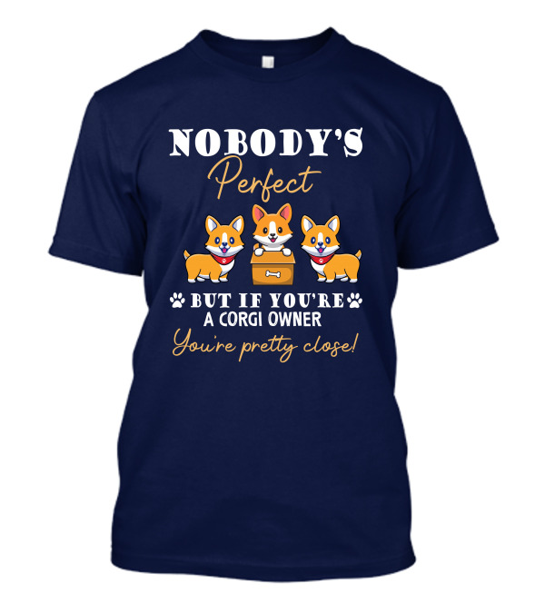 NOBODY'S Perfect But If You're A Corgi Owner You're Pretty Close T-Shirt
