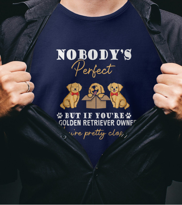 NOBODY'S Perfect But If You're A Golden Retriever Owner You're Pretty Close T-Shirt