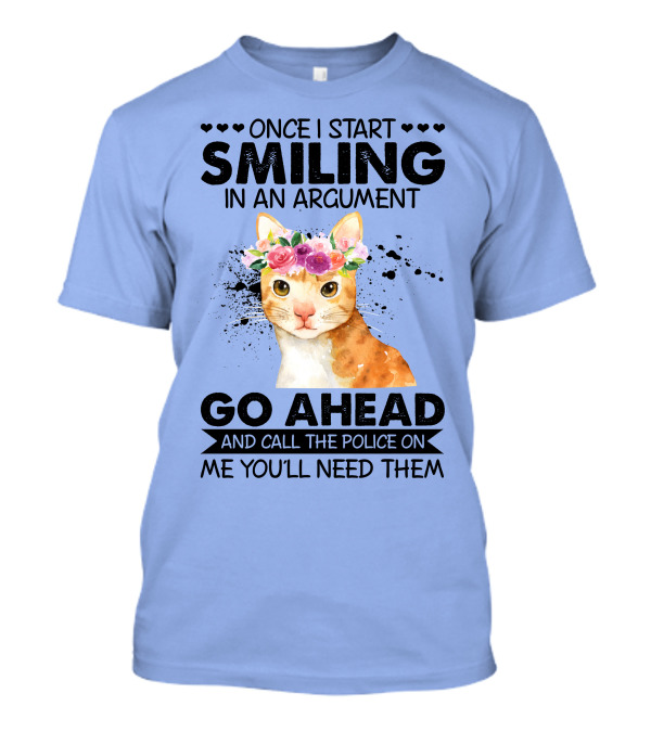 Once I Start Smiling In An Argument Cat Go Ahead And Call The Police On Me You'll Need Them T-Shirt